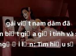 gái việt nam dâm đãng Phân biệt giữa giới tính và sex ở người lớn: Tìm hiểu sự khác biệt và yếu tố quyết định