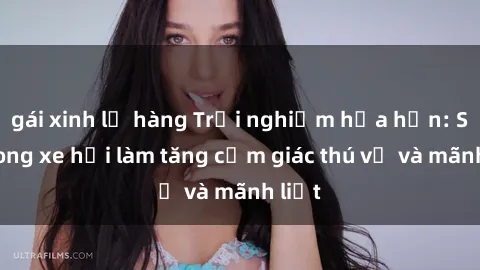 gái xinh lộ hàng Trải nghiệm hứa hẹn: Sex trong xe hơi làm tăng cảm giác thú vị và mãnh liệt