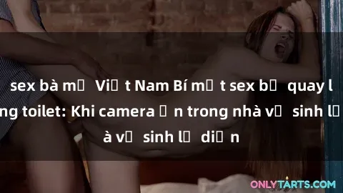 sex bà mẹ Việt Nam Bí mật sex bị quay lén trong toilet: Khi camera ẩn trong nhà vệ sinh lộ diện