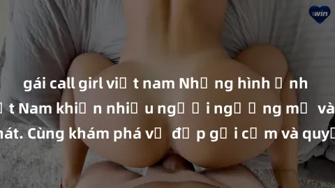 gái call girl việt nam Những hình ảnh sex gái sinh viên Việt Nam khiến nhiều người ngưỡng mộ và thèm khát. Cùng khám phá vẻ đẹp gợi cảm và quyến rũ của những cô gái trẻ này.