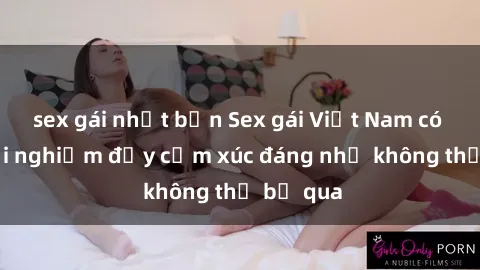 sex gái nhật bản Sex gái Việt Nam có con: Trải nghiệm đầy cảm xúc đáng nhớ không thể bỏ qua