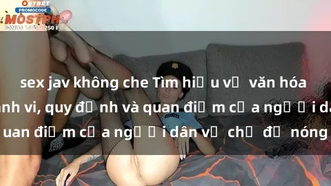 sex jav không che Tìm hiểu về văn hóa sex ở Việt Nam: Hành vi, quy định và quan điểm của người dân về chủ đề nóng