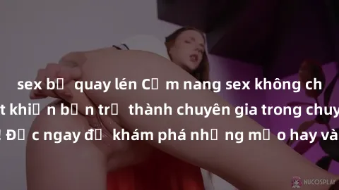 sex bị quay lén Cẩm nang sex không che: Những bí quyết khiến bạn trở thành chuyên gia trong chuyện ấy! Đọc ngay để khám phá những mẹo hay và bí quyết tình dục không che.