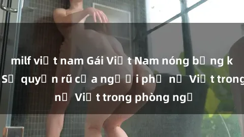 milf việt nam Gái Việt Nam nóng bỏng khi làm tình: Sự quyến rũ của người phụ nữ Việt trong phòng ngủ