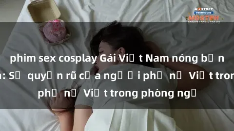 phim sex cosplay Gái Việt Nam nóng bỏng khi làm tình: Sự quyến rũ của người phụ nữ Việt trong phòng ngủ