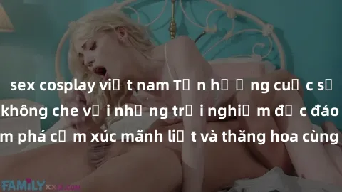 sex cosplay việt nam Tận hưởng cuộc sống tình dục online không che với những trải nghiệm độc đáo và mới lạ. Khám phá cảm xúc mãnh liệt và thăng hoa cùng đối tác tại các trang web chuyên nghiệp.