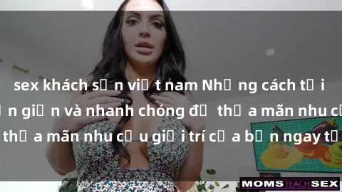 sex khách sạn việt nam Những cách tải phim sex về máy đơn giản và nhanh chóng để thỏa mãn nhu cầu giải trí của bạn ngay tại nhà