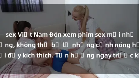 sex Việt Nam Đón xem phim sex mới nhất đang hot trên mạng, không thể bỏ lỡ những cảnh nóng hổi đầy kích thích. Tận hưởng ngay trước khi bị xoá chóng mặt!