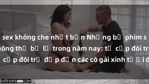 sex không che nhật bản Những bộ phim sex JAV hot nhất không thể bỏ lỡ trong năm nay: từ cặp đôi trẻ đẹp đến các cô gái xinh tươi đầy sức hút.