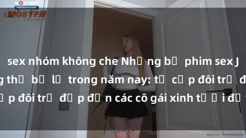 sex nhóm không che Những bộ phim sex JAV hot nhất không thể bỏ lỡ trong năm nay: từ cặp đôi trẻ đẹp đến các cô gái xinh tươi đầy sức hút.