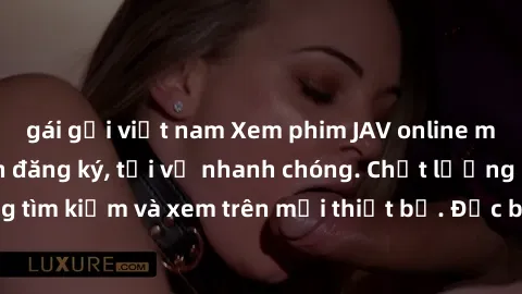 gái gọi việt nam Xem phim JAV online miễn phí không cần đăng ký, tải về nhanh chóng. Chất lượng HD, dễ dàng tìm kiếm và xem trên mọi thiết bị. Đặc biệt, không quảng cáo làm phiền.