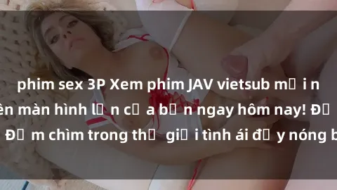 phim sex 3P Xem phim JAV vietsub mới nhất và hấp dẫn trên màn hình lớn của bạn ngay hôm nay! Đắm chìm trong thế giới tình ái đầy nóng bỏng và kích thích.