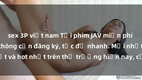 sex 3P việt nam Tải phim JAV miễn phí chất lượng cao, không cần đăng ký, tốc độ nhanh. Mới nhất và hot nhất trên thị trường hiện nay, cập nhật hàng ngày.