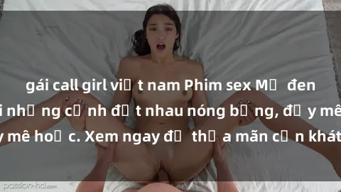 gái call girl việt nam Phim sex Mỹ đen: phút mãnh liệt với những cảnh địt nhau nóng bỏng, đầy mê hoặc. Xem ngay để thỏa mãn cơn khát tình dục của bạn!