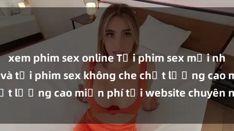 xem phim sex online Tải phim sex mới nhất hot nhất - Xem và tải phim sex không che chất lượng cao miễn phí tại website chuyên nghiệp.