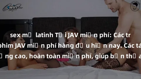 sex mỹ latinh Tải JAV miễn phí: Các trang web cung cấp phim JAV miễn phí hàng đầu hiện nay. Các tác phẩm chất lượng cao, hoàn toàn miễn phí, giúp bạn thỏa mãn niềm đam mê mà không tốn kém.