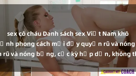 sex cô cháu Danh sách sex Việt Nam không che - Ảnh toàn cảnh phong cách mới đầy quyến rũ và nóng bỏng, cực kỳ hấp dẫn, không thể bỏ qua!