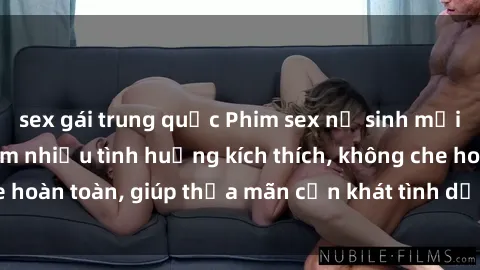sex gái trung quốc Phim sex nữ sinh mới nhất: Trải nghiệm nhiều tình huống kích thích, không che hoàn toàn, giúp thỏa mãn cơn khát tình dục của các bạn trẻ