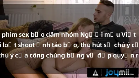 phim sex bạo dâm nhóm Người mẫu Việt Nam gây sốt với loạt shoot ảnh táo bạo, thu hút sự chú ý của công chúng bằng vẻ đẹp quyến rũ và gợi cảm.