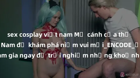 sex cosplay việt nam Mở cánh cửa thế giới sex MILF Việt Nam để khám phá niềm vui mới_ENCODE_. Hãy tham gia ngay để trải nghiệm những khoảnh khắc đầy kích thích và đam mê.