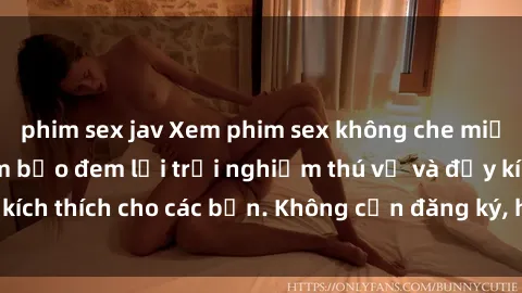 phim sex jav Xem phim sex không che miễn phí tại đây, đảm bảo đem lại trải nghiệm thú vị và đầy kích thích cho các bạn. Không cần đăng ký, hoàn toàn miễn phí.