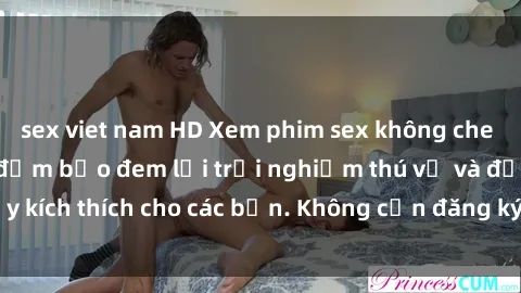 sex viet nam HD Xem phim sex không che miễn phí tại đây, đảm bảo đem lại trải nghiệm thú vị và đầy kích thích cho các bạn. Không cần đăng ký, hoàn toàn miễn phí.