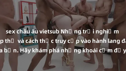 sex châu âu vietsub Những trải nghiệm mới lạ với sex tập thể và cách thức truy cập vào hành lang đam mê của bạn. Hãy khám phá những khoái cảm đầy kích thích với tập thể hấp dẫn!