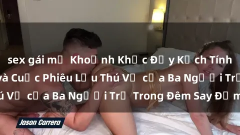 sex gái mỹ Khoảnh Khắc Đầy Kịch Tính: Sex  Việt Nam và Cuộc Phiêu Lưu Thú Vị của Ba Người Trẻ Trong Đêm Say Đắm