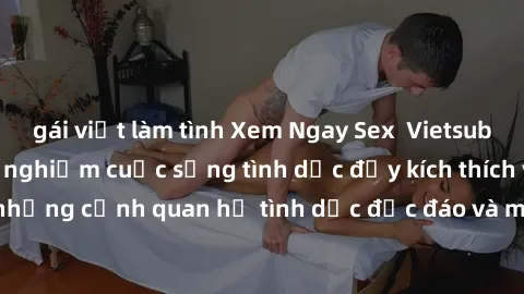 gái việt làm tình Xem Ngay Sex  Vietsub Full HD - Cùng trải nghiệm cuộc sống tình dục đầy kích thích với những cảnh quan hệ tình dục độc đáo và mãnh liệt trong bộ phim này!