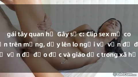 gái tây quan hệ Gây sốc: Clip sex mẹ con Việt Nam lan truyền trên mạng, dấy lên lo ngại về vấn đề đạo đức và giáo dục trong xã hội hiện nay.