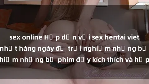 sex online Hấp dẫn với sex hentai vietsub mới nhất, cập nhật hàng ngày để trải nghiệm những bộ phim đầy kích thích và hấp dẫn.