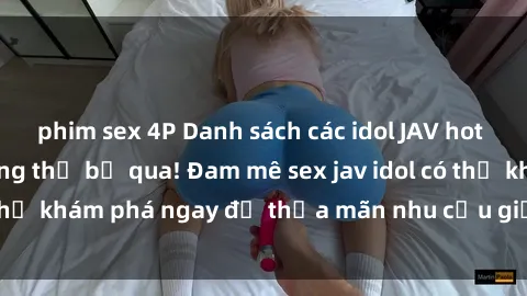 phim sex 4P Danh sách các idol JAV hot nhất hiện nay không thể bỏ qua! Đam mê sex jav idol có thể khám phá ngay để thỏa mãn nhu cầu giải trí của mình!