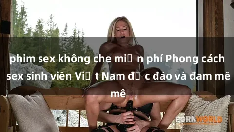 phim sex không che miễn phí Phong cách sex sinh viên Việt Nam độc đáo và đam mê