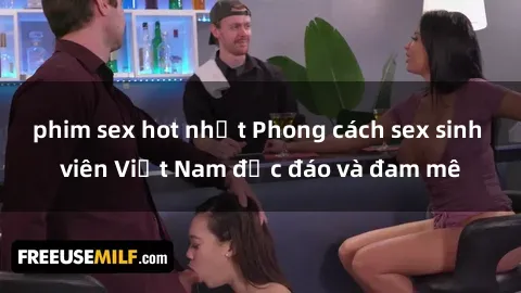 phim sex hot nhất Phong cách sex sinh viên Việt Nam độc đáo và đam mê